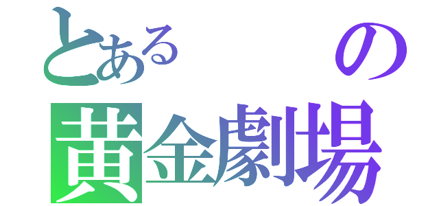 とあるの黄金劇場（）