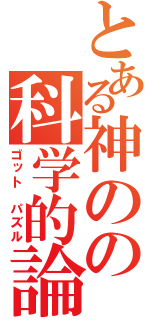 とある神のの科学的論理（ゴット パズル）