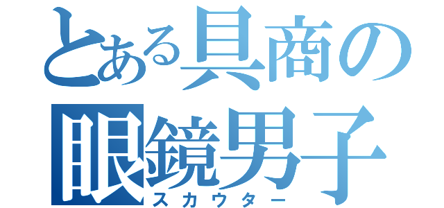 とある具商の眼鏡男子（スカウター）