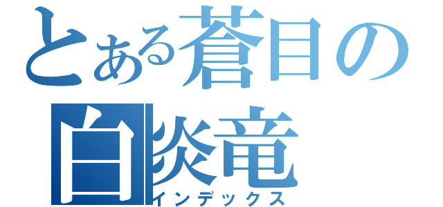 とある蒼目の白炎竜（インデックス）