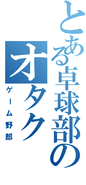 とある卓球部のオタク（ゲーム野郎）