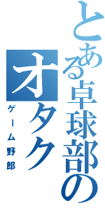 とある卓球部のオタク（ゲーム野郎）