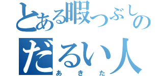 とある暇つぶしのだるい人（あきた）