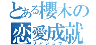 とある櫻木の恋愛成就（リアジュウ）