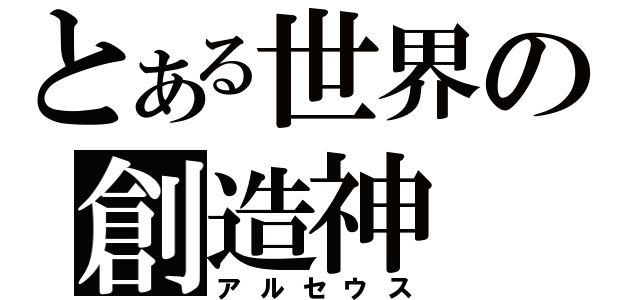 とある世界の創造神（アルセウス）