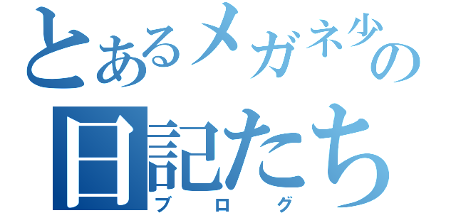 とあるメガネ少女の日記たち（ブログ）