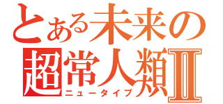 とある未来の超常人類Ⅱ（ニュータイプ）