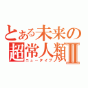 とある未来の超常人類Ⅱ（ニュータイプ）