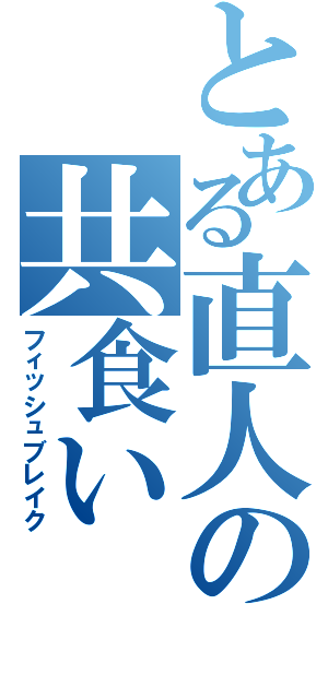 とある直人の共食い（フィッシュブレイク）