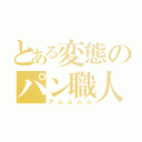 とある変態のパン職人（アムムムム）