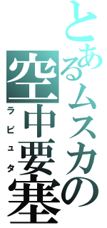 とあるムスカの空中要塞（ラピュタ）