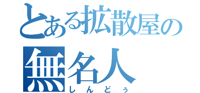 とある拡散屋の無名人（しんどぅ）