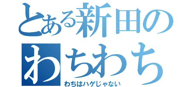 とある新田のわちわち（わちはハゲじゃない）