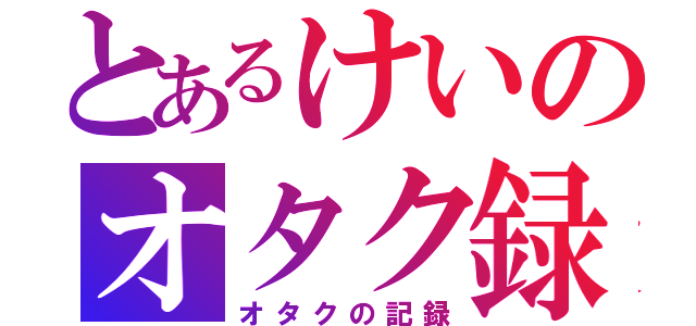 とあるけいのオタク録（オタクの記録）