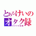 とあるけいのオタク録（オタクの記録）