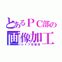 とあるＰＣ部の画像加工（レイプ目製造）