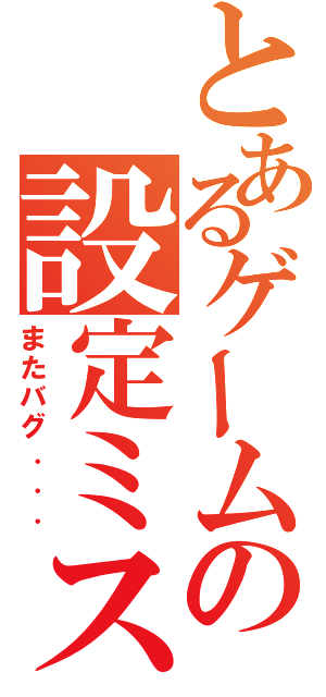 とあるゲームの設定ミス（またバグ．．．）