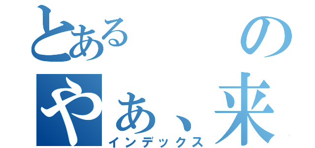 とあるのやぁ、来たね。（インデックス）