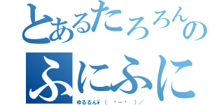 とあるたろろんのふにふに目録（ゆるるん\（　˙－˙　）／）