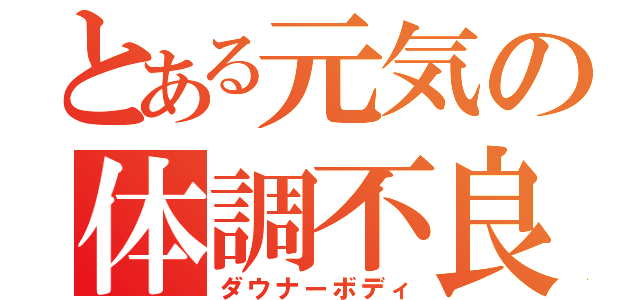 とある元気の体調不良（ダウナーボディ）