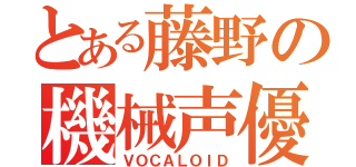 とある藤野の機械声優（ＶＯＣＡＬＯＩＤ）