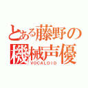 とある藤野の機械声優（ＶＯＣＡＬＯＩＤ）