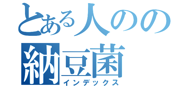 とある人のの納豆菌（インデックス）