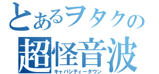 とあるヲタクの超怪音波（キャパシティーダウン）