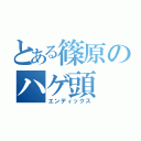 とある篠原のハゲ頭（エンディックス）