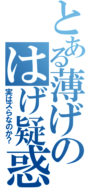 とある薄げのはげ疑惑Ⅱ（実はズらなのか？）