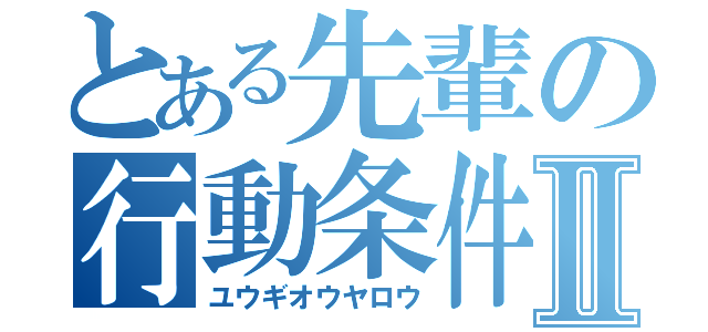 とある先輩の行動条件Ⅱ（ユウギオウヤロウ）