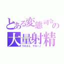 とある変態司令の大量射精（ウホさん やる～♪）