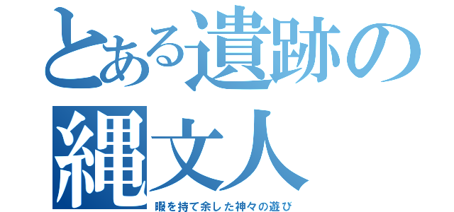 とある遺跡の縄文人（暇を持て余した神々の遊び）