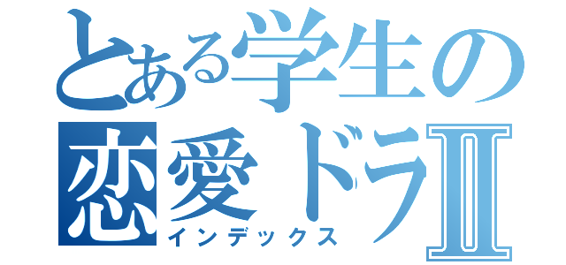 とある学生の恋愛ドラマⅡ（インデックス）