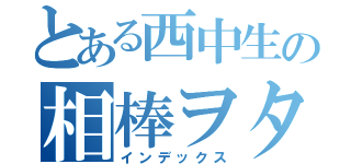とある西中生の相棒ヲタク（インデックス）