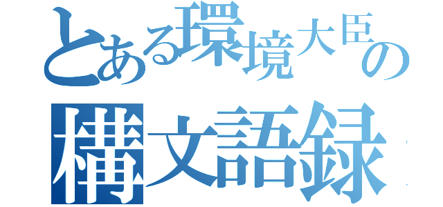 とある環境大臣の構文語録（）