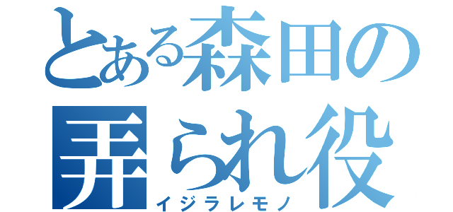 とある森田の弄られ役（イジラレモノ）