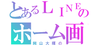 とあるＬＩＮＥのホーム画（岡山大輝の）