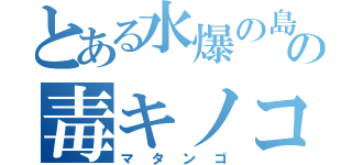 とある水爆の島の毒キノコ（マタンゴ）