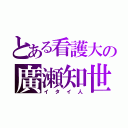 とある看護大の廣瀬知世（イタイ人）