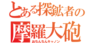 とある探鉱者の摩羅大砲（おちんちんキャノン）