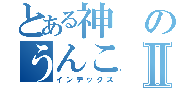 とある神のうんこⅡ（インデックス）