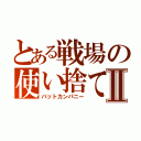 とある戦場の使い捨てⅡ（バットカンパニー）