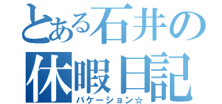 とある石井の休暇日記（バケーション☆）