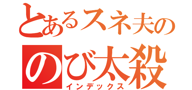 とあるスネ夫ののび太殺害計画（インデックス）