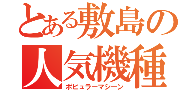 とある敷島の人気機種（ポピュラーマシーン）