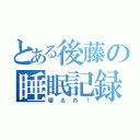 とある後藤の睡眠記録（寝るわ！）