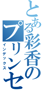 とある彩香のプリンセス（インデックス）