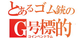 とあるゴム銃のＧ号標的（コインペンドラム）