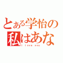 とある学怡の私はあなたを愛して（Ｉ ｌｏｖｅ ｙｏｕ）